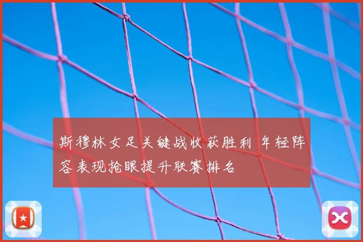 斯穆林女足关键战收获胜利 年轻阵容表现抢眼提升联赛排名