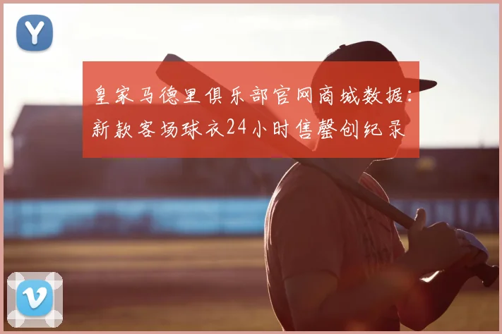 皇家马德里俱乐部官网商城数据：新款客场球衣24小时售罄创纪录