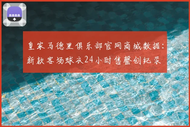 皇家马德里俱乐部官网商城数据：新款客场球衣24小时售罄创纪录